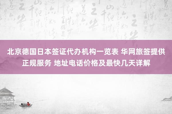 北京德国日本签证代办机构一览表 华网旅签提供正规服务 地址电话价格及最快几天详解