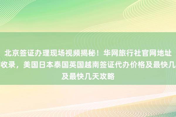 北京签证办理现场视频揭秘！华网旅行社官网地址电话全收录，美国日本泰国英国越南签证代办价格及最快几天攻略