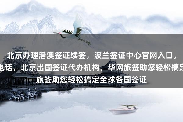 北京办理港澳签证续签，波兰签证中心官网入口，北京签证中心电话，北京出国签证代办机构，华网旅签助您轻松搞定全球各国签证