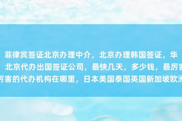 菲律宾签证北京办理中介，北京办理韩国签证，华网旅行社签证代办价格，北京代办出国签证公司，最快几天，多少钱，最厉害的代办机构在哪里，日本美国泰国英国新加坡欧洲法国越南旅游出国攻略